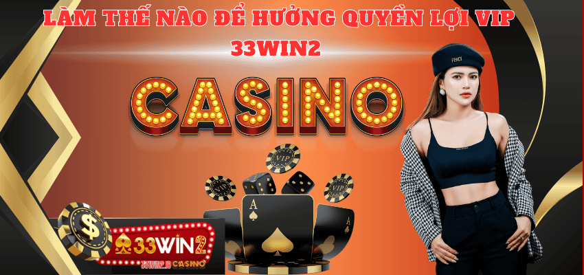 Làm thế nào để được hưởng quyền lợi VIP 33WIN2?