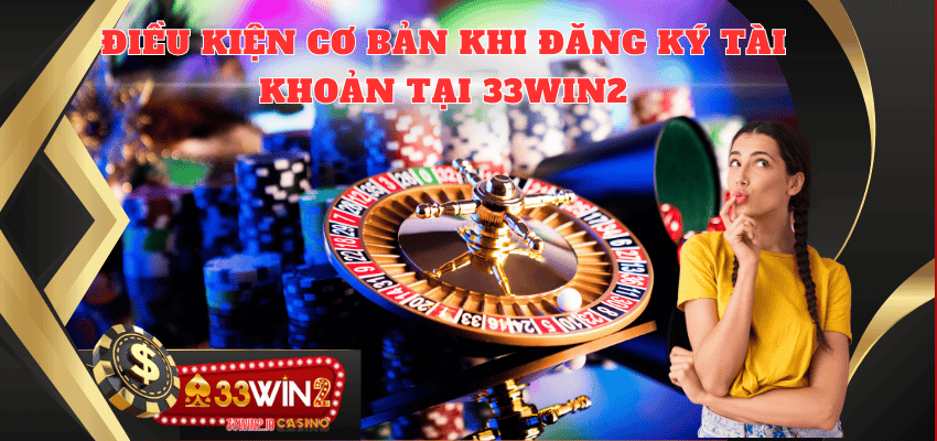 Những điều kiện cơ bản khi đăng ký tài khoản 33WIN2 