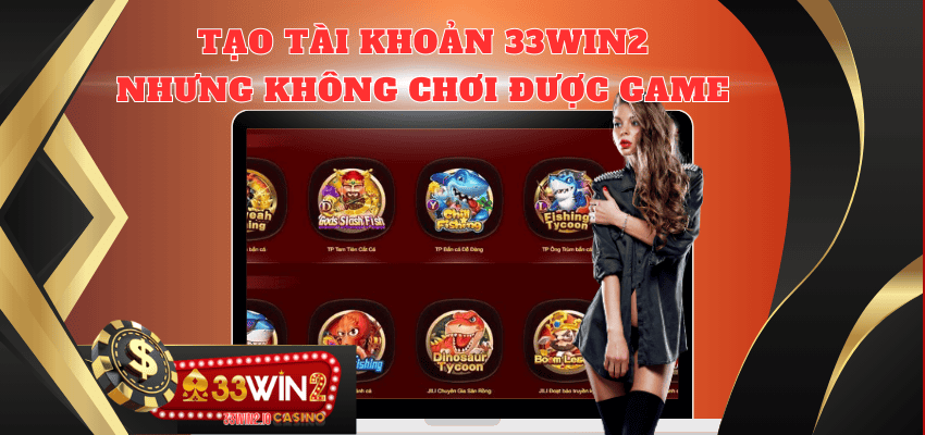 Tại sao đã tạo tài khoản 33WIN2 nhưng vẫn không thể chơi game? 